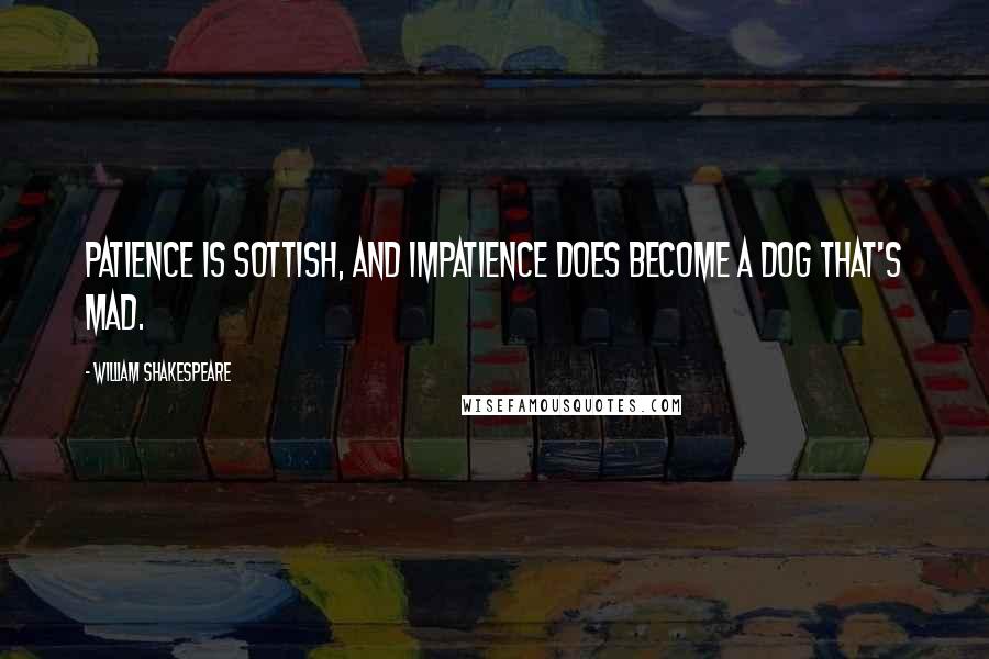 William Shakespeare Quotes: Patience is sottish, and impatience does become a dog that's mad.
