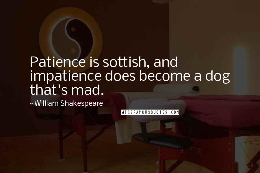 William Shakespeare Quotes: Patience is sottish, and impatience does become a dog that's mad.