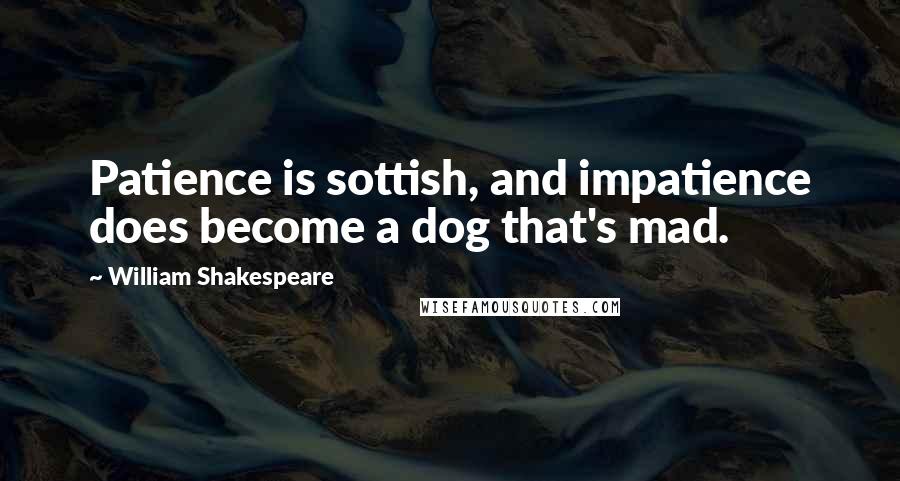 William Shakespeare Quotes: Patience is sottish, and impatience does become a dog that's mad.
