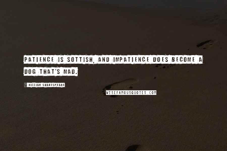 William Shakespeare Quotes: Patience is sottish, and impatience does become a dog that's mad.