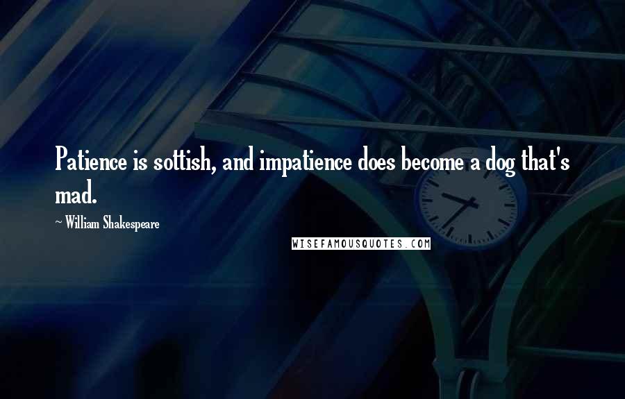 William Shakespeare Quotes: Patience is sottish, and impatience does become a dog that's mad.