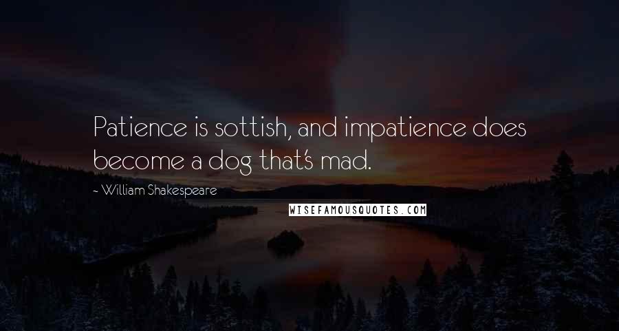 William Shakespeare Quotes: Patience is sottish, and impatience does become a dog that's mad.