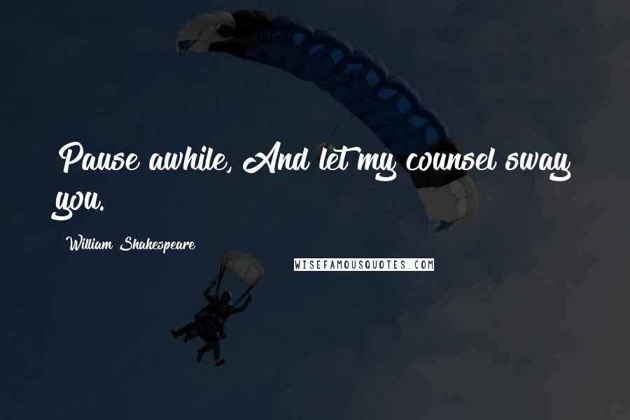 William Shakespeare Quotes: Pause awhile, And let my counsel sway you.