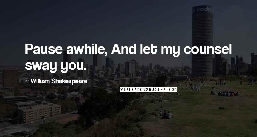 William Shakespeare Quotes: Pause awhile, And let my counsel sway you.