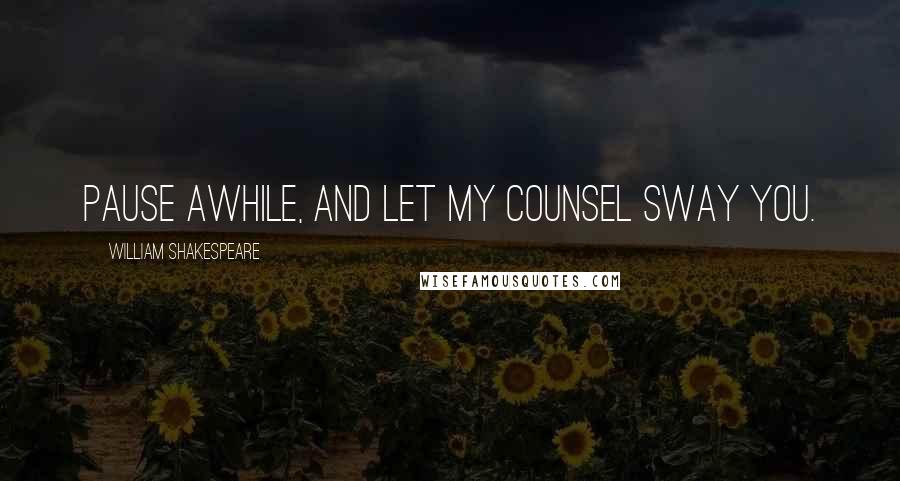 William Shakespeare Quotes: Pause awhile, And let my counsel sway you.