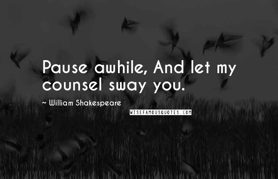 William Shakespeare Quotes: Pause awhile, And let my counsel sway you.