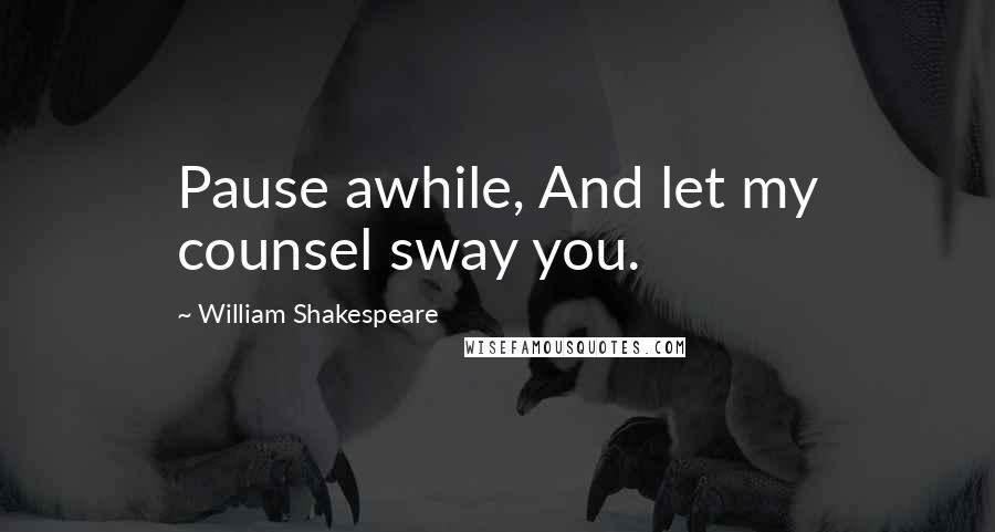 William Shakespeare Quotes: Pause awhile, And let my counsel sway you.