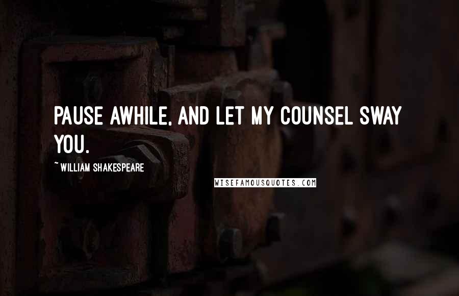 William Shakespeare Quotes: Pause awhile, And let my counsel sway you.