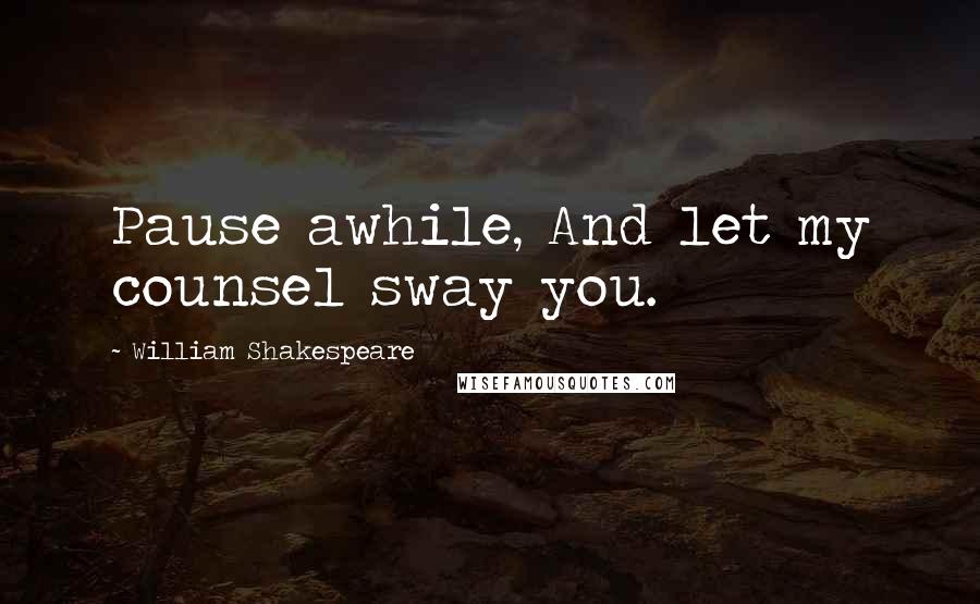 William Shakespeare Quotes: Pause awhile, And let my counsel sway you.