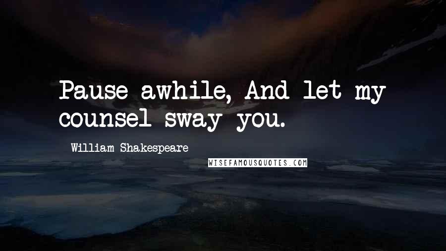 William Shakespeare Quotes: Pause awhile, And let my counsel sway you.