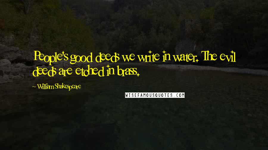 William Shakespeare Quotes: People's good deeds we write in water. The evil deeds are etched in brass.