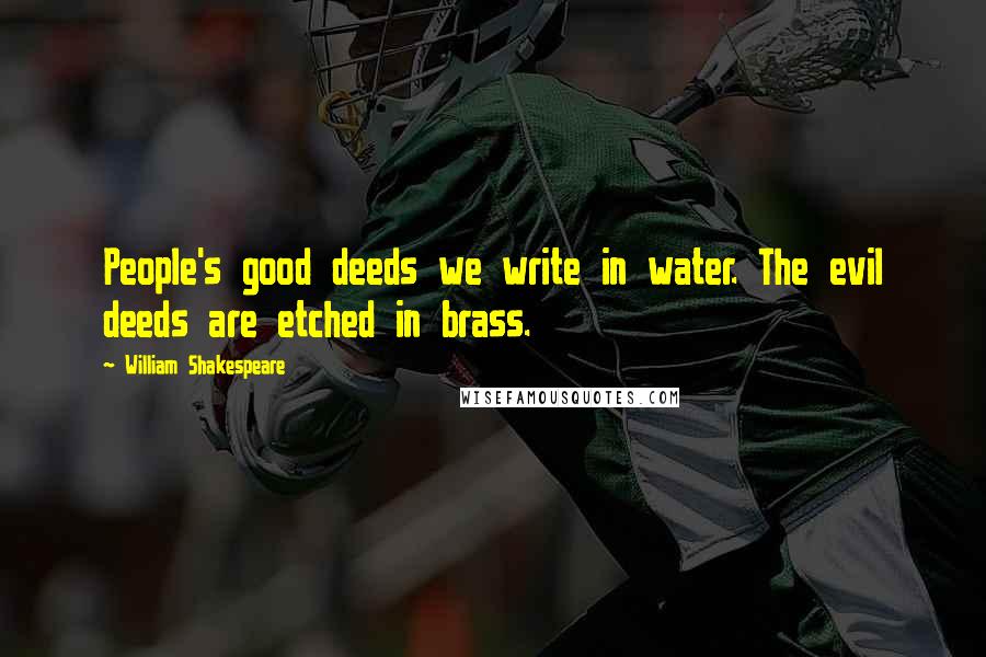 William Shakespeare Quotes: People's good deeds we write in water. The evil deeds are etched in brass.