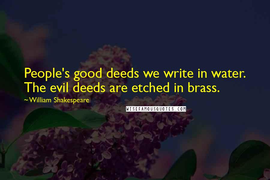 William Shakespeare Quotes: People's good deeds we write in water. The evil deeds are etched in brass.