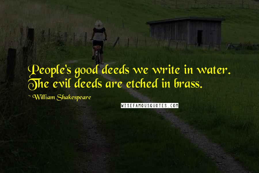 William Shakespeare Quotes: People's good deeds we write in water. The evil deeds are etched in brass.