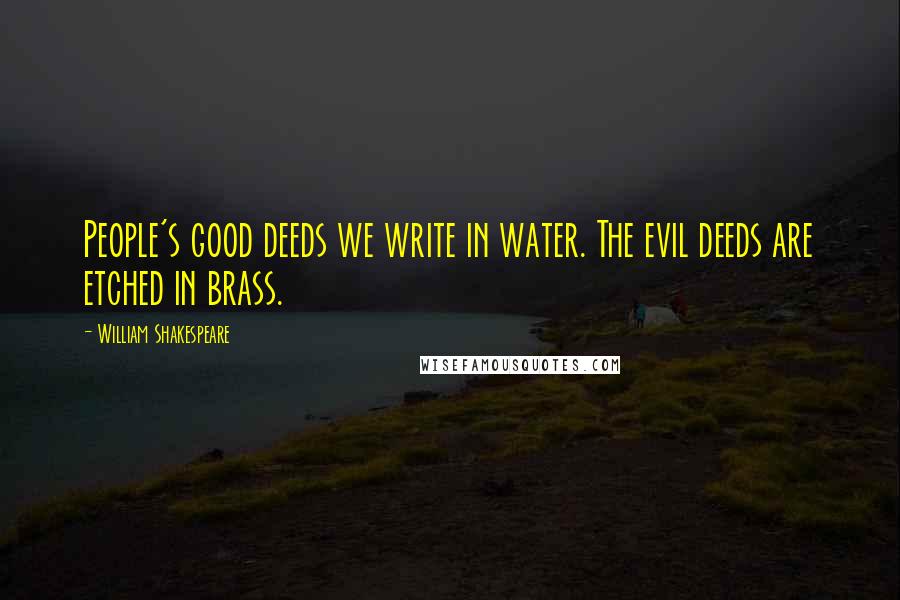 William Shakespeare Quotes: People's good deeds we write in water. The evil deeds are etched in brass.