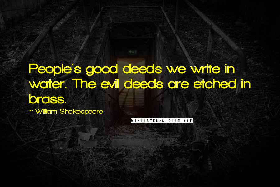 William Shakespeare Quotes: People's good deeds we write in water. The evil deeds are etched in brass.