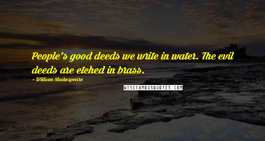 William Shakespeare Quotes: People's good deeds we write in water. The evil deeds are etched in brass.