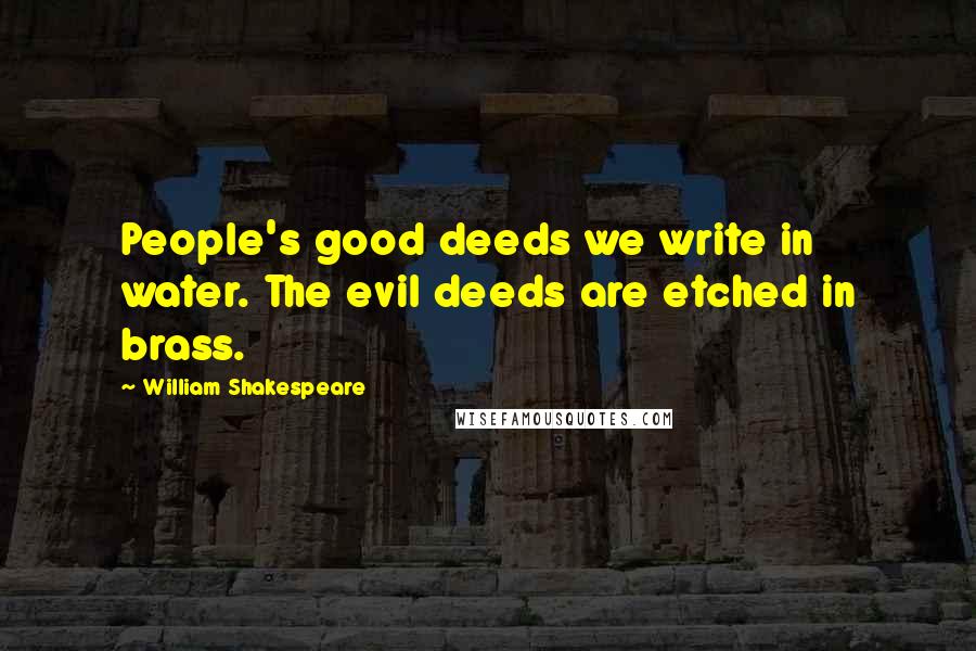 William Shakespeare Quotes: People's good deeds we write in water. The evil deeds are etched in brass.