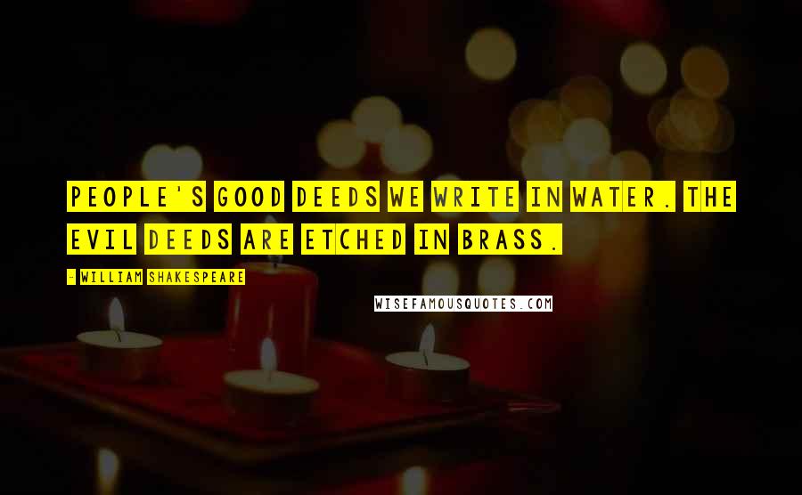 William Shakespeare Quotes: People's good deeds we write in water. The evil deeds are etched in brass.