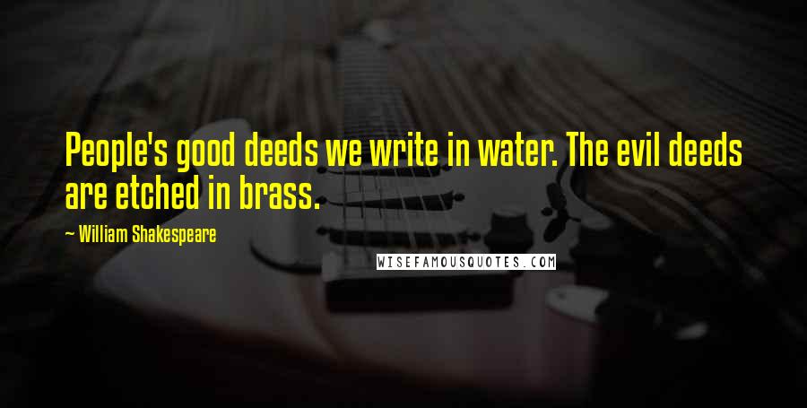 William Shakespeare Quotes: People's good deeds we write in water. The evil deeds are etched in brass.