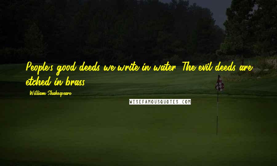 William Shakespeare Quotes: People's good deeds we write in water. The evil deeds are etched in brass.