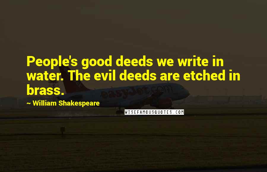 William Shakespeare Quotes: People's good deeds we write in water. The evil deeds are etched in brass.