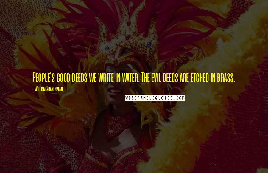 William Shakespeare Quotes: People's good deeds we write in water. The evil deeds are etched in brass.