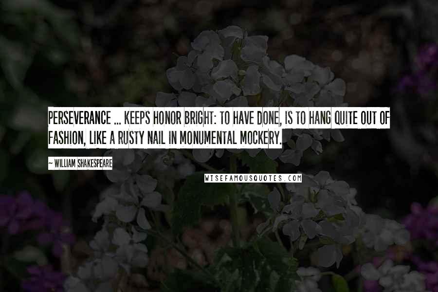 William Shakespeare Quotes: Perseverance ... keeps honor bright: to have done, is to hang quite out of fashion, like a rusty nail in monumental mockery.