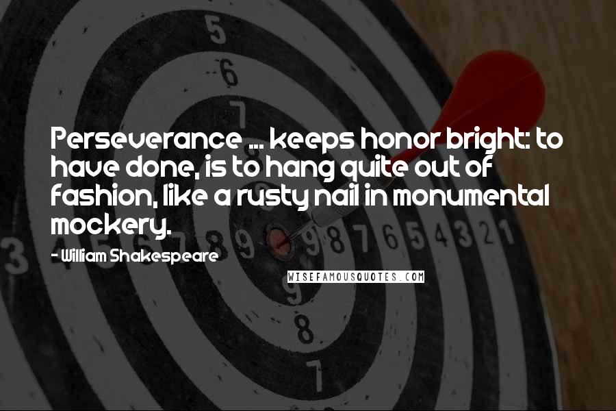 William Shakespeare Quotes: Perseverance ... keeps honor bright: to have done, is to hang quite out of fashion, like a rusty nail in monumental mockery.