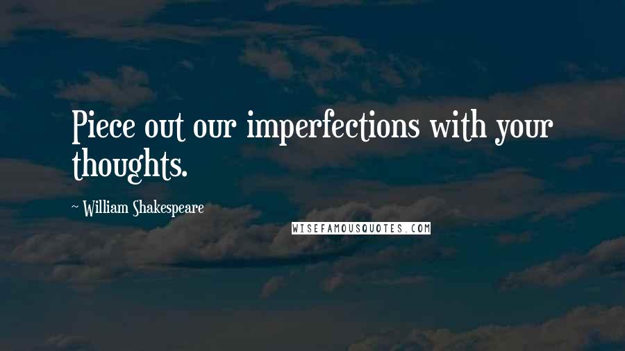 William Shakespeare Quotes: Piece out our imperfections with your thoughts.