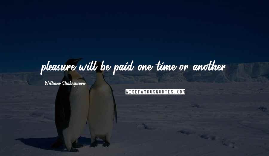 William Shakespeare Quotes: pleasure will be paid one time or another.