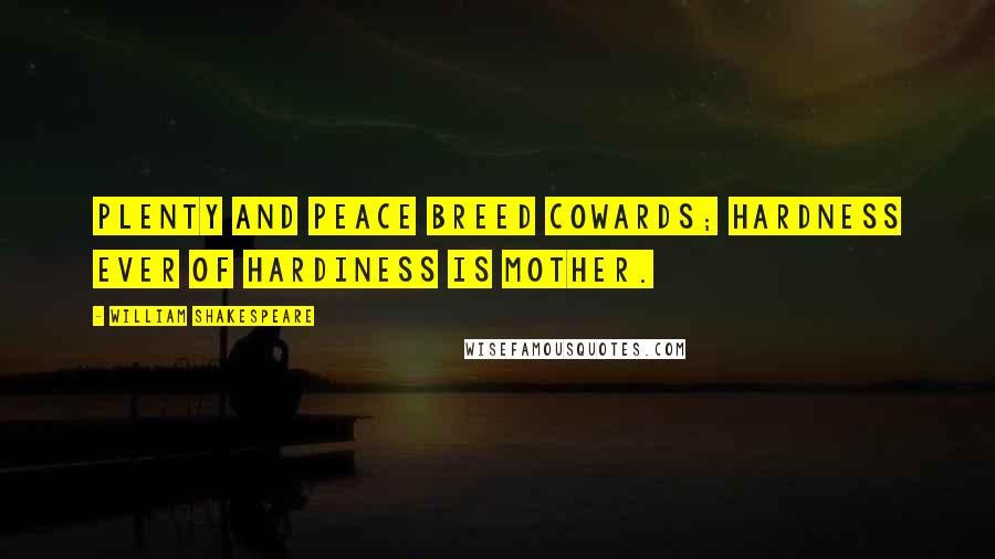 William Shakespeare Quotes: Plenty and peace breed cowards; hardness ever of hardiness is mother.