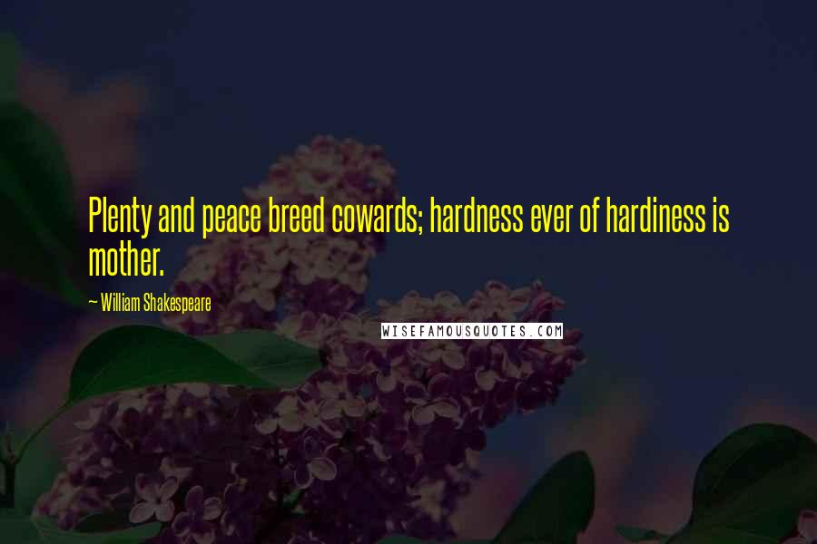 William Shakespeare Quotes: Plenty and peace breed cowards; hardness ever of hardiness is mother.