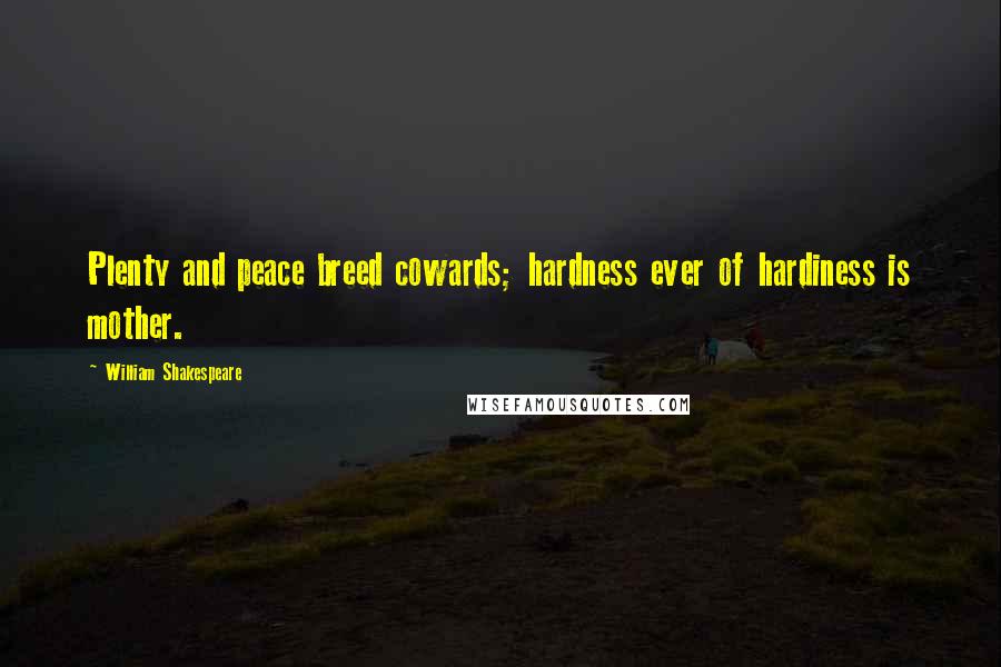 William Shakespeare Quotes: Plenty and peace breed cowards; hardness ever of hardiness is mother.