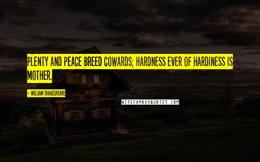 William Shakespeare Quotes: Plenty and peace breed cowards; hardness ever of hardiness is mother.