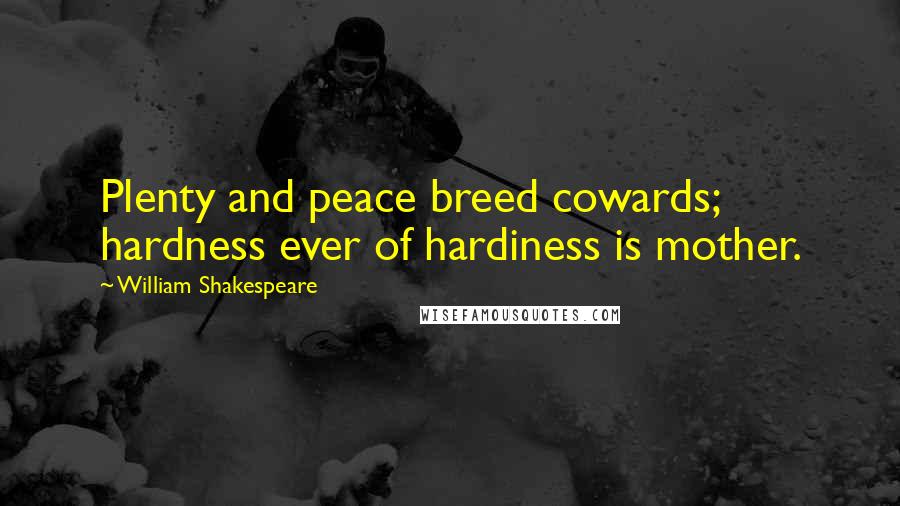 William Shakespeare Quotes: Plenty and peace breed cowards; hardness ever of hardiness is mother.