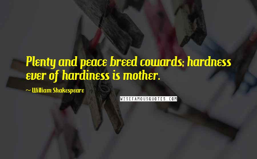 William Shakespeare Quotes: Plenty and peace breed cowards; hardness ever of hardiness is mother.