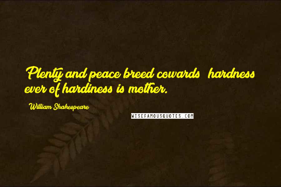 William Shakespeare Quotes: Plenty and peace breed cowards; hardness ever of hardiness is mother.
