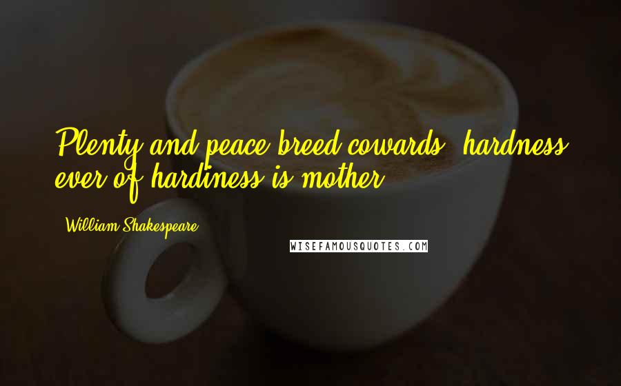 William Shakespeare Quotes: Plenty and peace breed cowards; hardness ever of hardiness is mother.