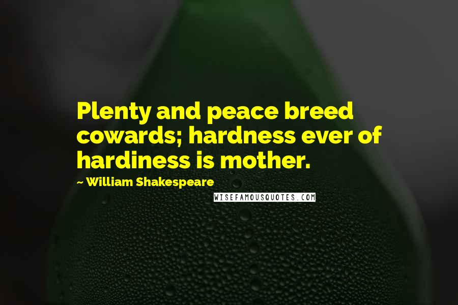 William Shakespeare Quotes: Plenty and peace breed cowards; hardness ever of hardiness is mother.