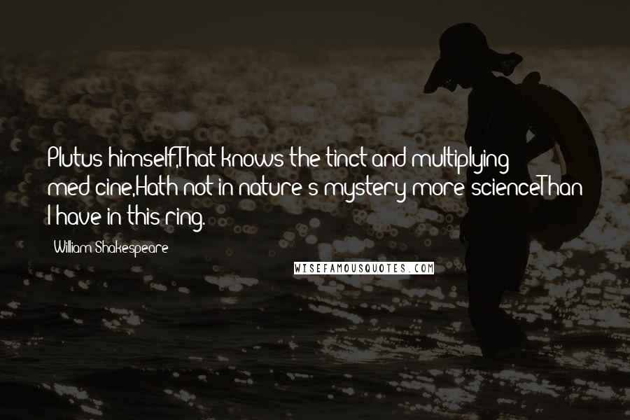 William Shakespeare Quotes: Plutus himself,That knows the tinct and multiplying med'cine,Hath not in nature's mystery more scienceThan I have in this ring.