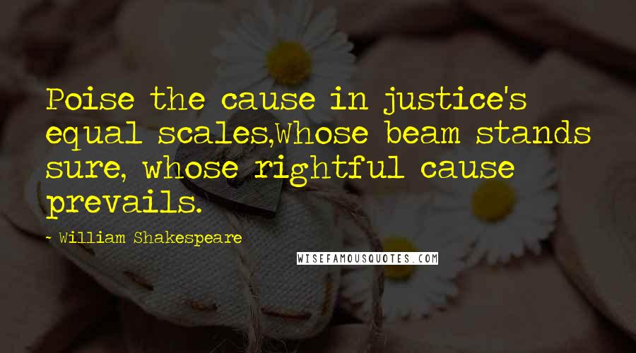 William Shakespeare Quotes: Poise the cause in justice's equal scales,Whose beam stands sure, whose rightful cause prevails.