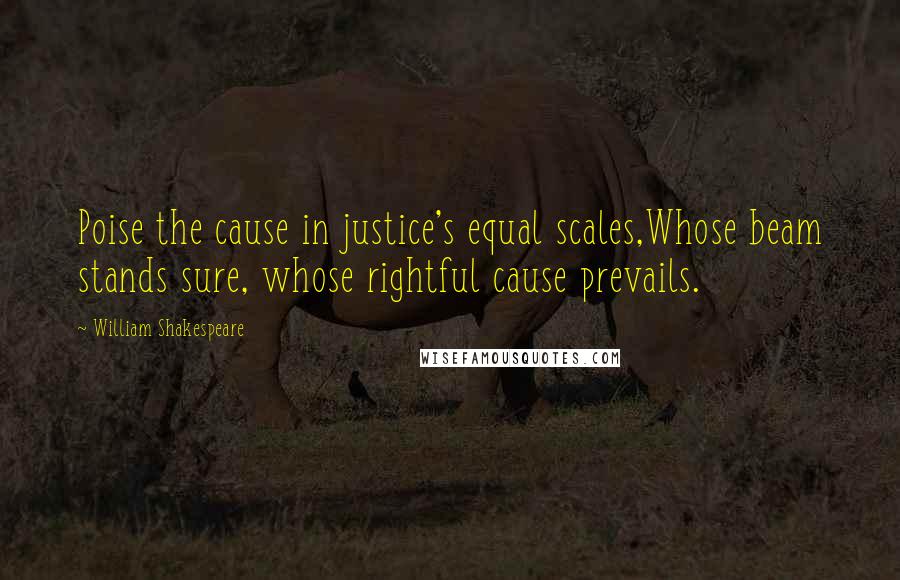 William Shakespeare Quotes: Poise the cause in justice's equal scales,Whose beam stands sure, whose rightful cause prevails.