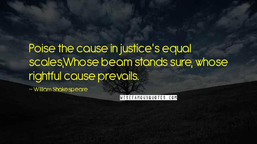 William Shakespeare Quotes: Poise the cause in justice's equal scales,Whose beam stands sure, whose rightful cause prevails.