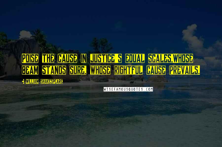 William Shakespeare Quotes: Poise the cause in justice's equal scales,Whose beam stands sure, whose rightful cause prevails.