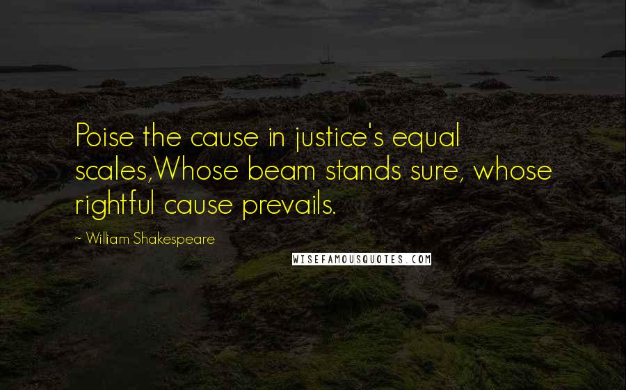 William Shakespeare Quotes: Poise the cause in justice's equal scales,Whose beam stands sure, whose rightful cause prevails.