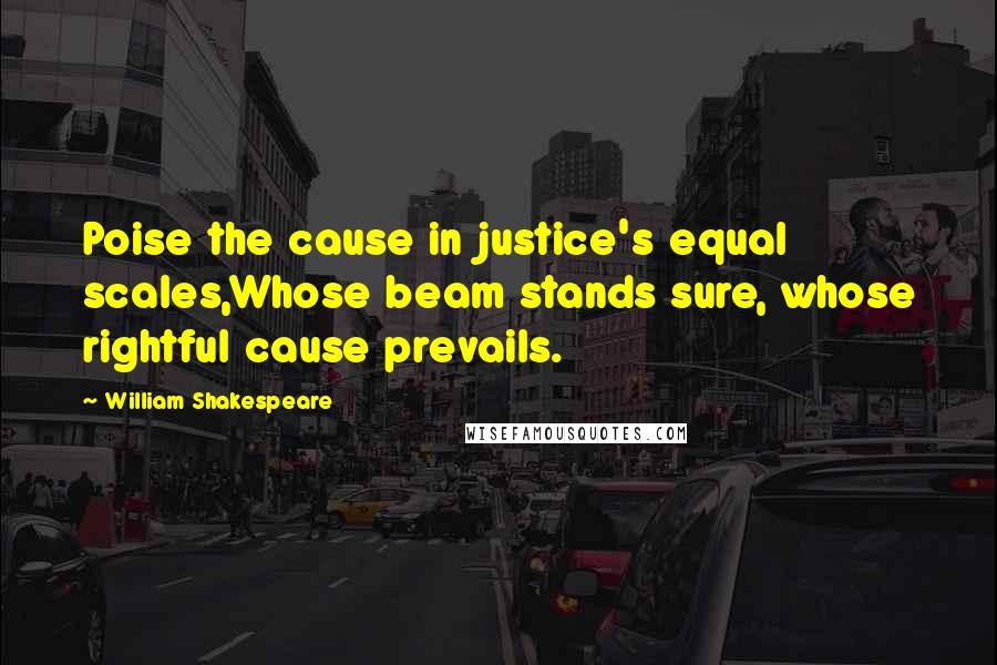 William Shakespeare Quotes: Poise the cause in justice's equal scales,Whose beam stands sure, whose rightful cause prevails.