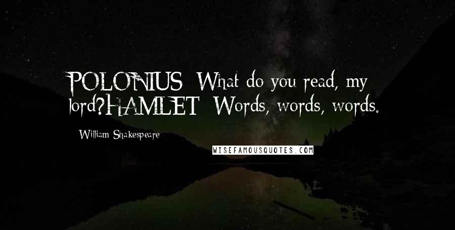 William Shakespeare Quotes: POLONIUS: What do you read, my lord?HAMLET: Words, words, words.