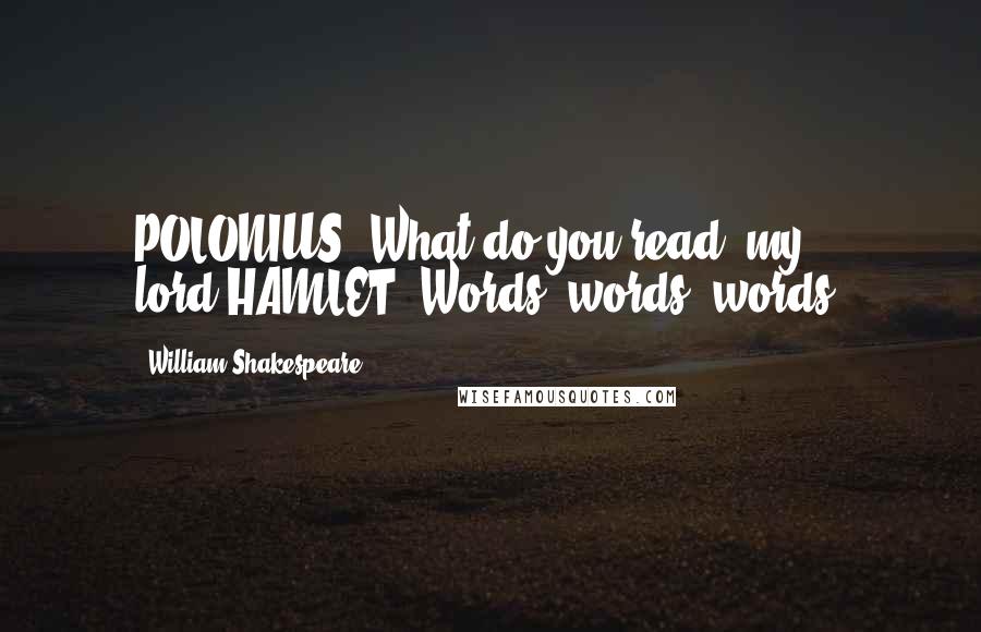 William Shakespeare Quotes: POLONIUS: What do you read, my lord?HAMLET: Words, words, words.