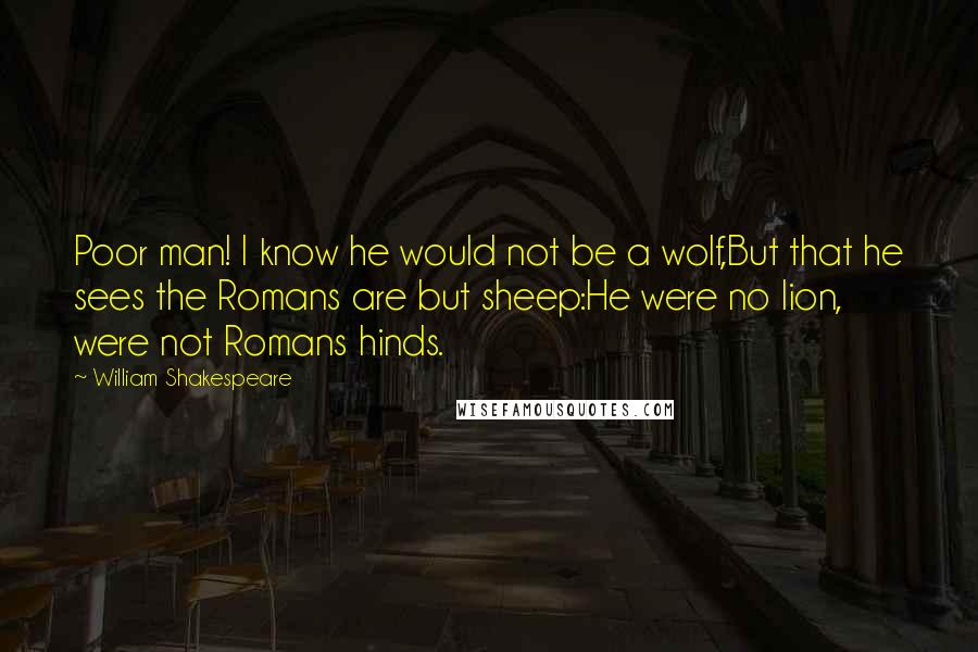 William Shakespeare Quotes: Poor man! I know he would not be a wolf,But that he sees the Romans are but sheep:He were no lion, were not Romans hinds.